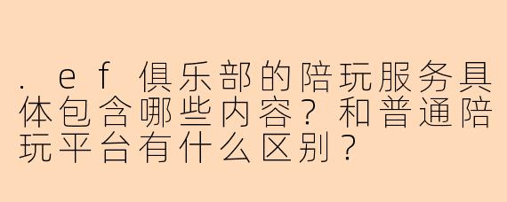 .ef俱乐部的陪玩服务具体包含哪些内容?和普通陪玩平台有什么区别?