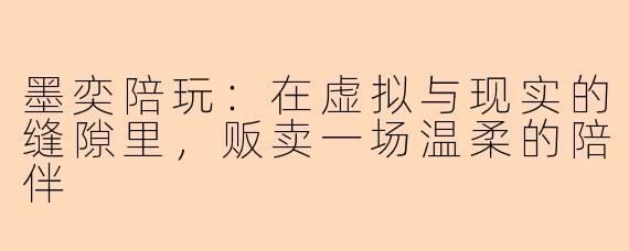 墨奕陪玩:在虚拟与现实的缝隙里,贩卖一场温柔的陪伴