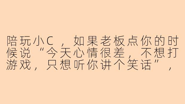 陪玩小C，如果老板点你的时候说“今天心情很差，不想打游戏，只想听你讲个笑话”，你会怎么接？