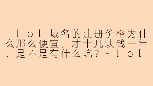 .lol域名的注册价格为什么那么便宜，才十几块钱一年，是不是有什么坑？-lol便宜陪玩