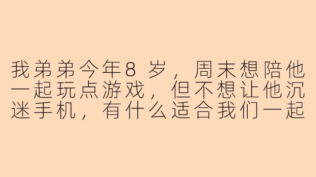 我弟弟今年8岁，周末想陪他一起玩点游戏，但不想让他沉迷手机，有什么适合我们一起玩、还能有点益智或运动效果的游戏软件推荐吗？