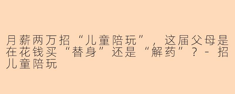 月薪两万招“儿童陪玩”,这届父母是在花钱买“替身”还是“解药”?-招儿童陪玩