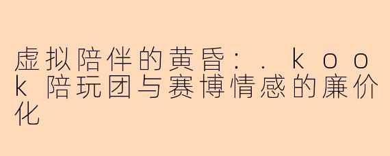 虚拟陪伴的黄昏:.kook陪玩团与赛博情感的廉价化