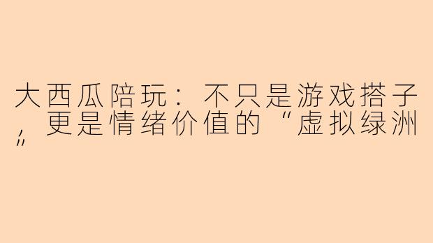 大西瓜陪玩:不只是游戏搭子,更是情绪价值的“虚拟绿洲”
