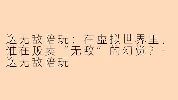 逸无敌陪玩:在虚拟世界里,谁在贩卖“无敌”的幻觉?-逸无敌陪玩