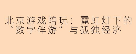 北京游戏陪玩:霓虹灯下的“数字伴游”与孤独经济