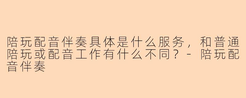 陪玩配音伴奏具体是什么服务,和普通陪玩或配音工作有什么不同?-陪玩配音伴奏