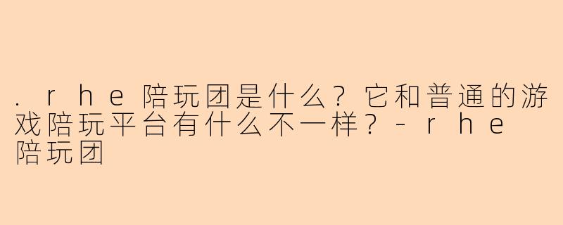 .rhe陪玩团是什么？它和普通的游戏陪玩平台有什么不一样？-rhe 陪玩团