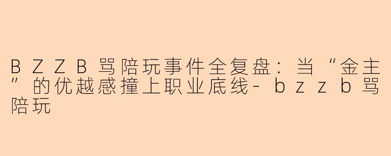 BZZB骂陪玩事件全复盘：当“金主”的优越感撞上职业底线-bzzb骂陪玩