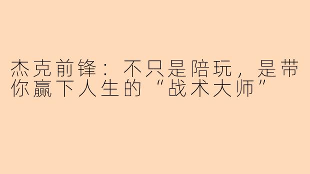 杰克前锋:不只是陪玩,是带你赢下人生的“战术大师”