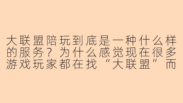 大联盟陪玩到底是一种什么样的服务?为什么感觉现在很多游戏玩家都在找“大联盟”而不是普通陪玩?-大联盟陪玩