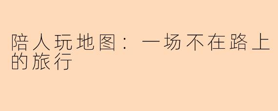 陪人玩地图:一场不在路上的旅行