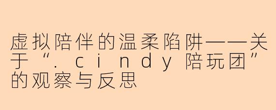 虚拟陪伴的温柔陷阱——关于“.cindy陪玩团”的观察与反思