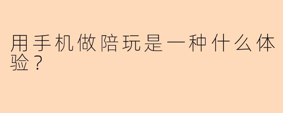 用手机做陪玩是一种什么体验?
