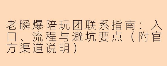 老瞬爆陪玩团联系指南：入口、流程与避坑要点（附官方渠道说明）
