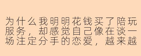 为什么我明明花钱买了陪玩服务,却感觉自己像在谈一场注定分手的恋爱,越来越累,甚至有点想哭?