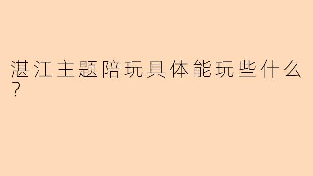 湛江主题陪玩具体能玩些什么？