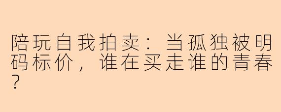 陪玩自我拍卖:当孤独被明码标价,谁在买走谁的青春?