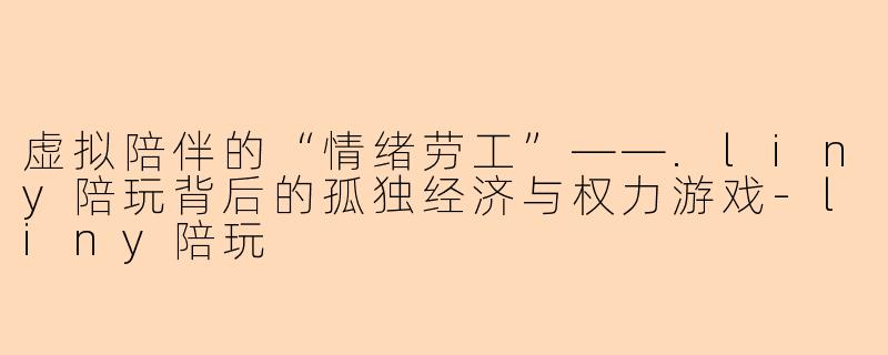 虚拟陪伴的“情绪劳工”——.liny陪玩背后的孤独经济与权力游戏-liny陪玩