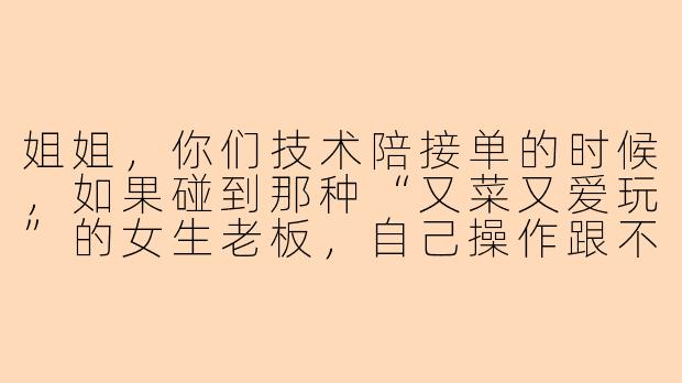 姐姐,你们技术陪接单的时候,如果碰到那种“又菜又爱玩”的女生老板,自己操作跟不上、还总想秀皮肤,你会怎么带她赢啊?会不会嫌她菜偷偷演她?-陪玩王者接单技术陪女生