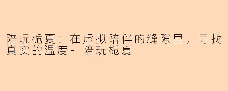 陪玩栀夏:在虚拟陪伴的缝隙里,寻找真实的温度-陪玩栀夏