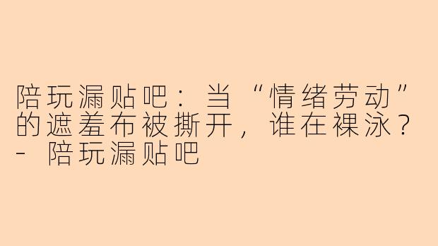陪玩漏贴吧：当“情绪劳动”的遮羞布被撕开，谁在裸泳？