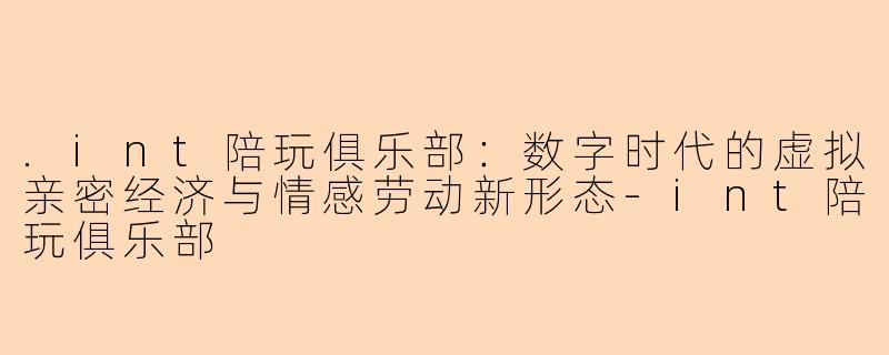 .int陪玩俱乐部:数字时代的虚拟亲密经济与情感劳动新形态-int陪玩俱乐部