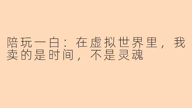 陪玩一白:在虚拟世界里,我卖的是时间,不是灵魂