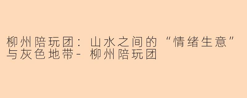 柳州陪玩团:山水之间的“情绪生意”与灰色地带-柳州陪玩团