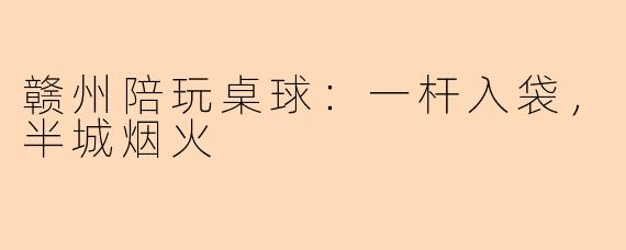 赣州陪玩桌球:一杆入袋,半城烟火