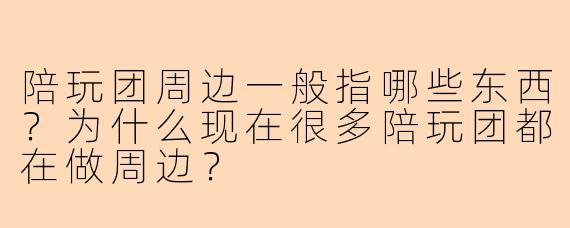 陪玩团周边一般指哪些东西?为什么现在很多陪玩团都在做周边?