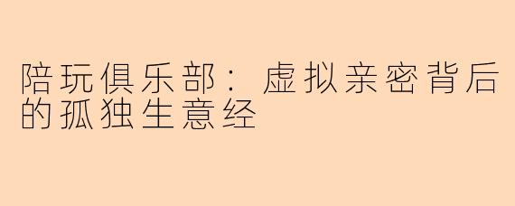 陪玩俱乐部:虚拟亲密背后的孤独生意经
