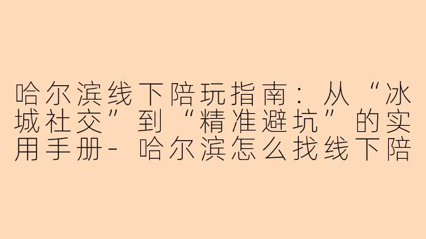 哈尔滨线下陪玩指南:从“冰城社交”到“精准避坑”的实用手册-哈尔滨怎么找线下陪玩