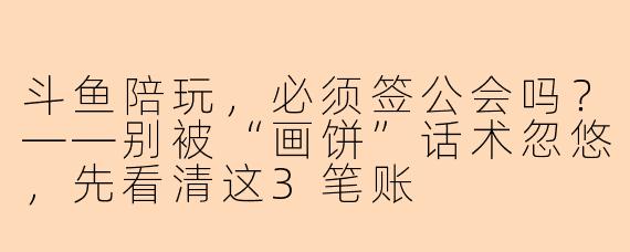 斗鱼陪玩,必须签公会吗?——别被“画饼”话术忽悠,先看清这3笔账
