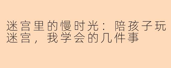 迷宫里的慢时光:陪孩子玩迷宫,我学会的几件事