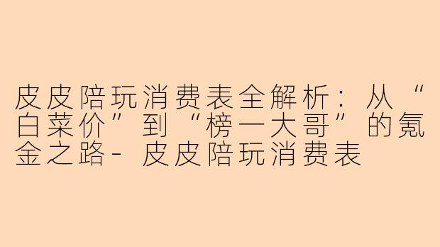 皮皮陪玩消费表全解析:从“白菜价”到“榜一大哥”的氪金之路-皮皮陪玩消费表