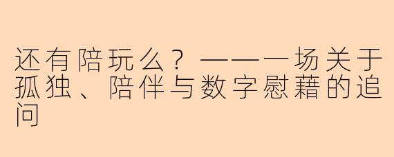 还有陪玩么？——一场关于孤独、陪伴与数字慰藉的追问