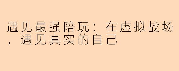 遇见最强陪玩:在虚拟战场,遇见真实的自己