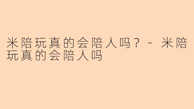 米陪玩真的会陪人吗？-米陪玩真的会陪人吗