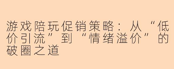 游戏陪玩促销策略:从“低价引流”到“情绪溢价”的破圈之道