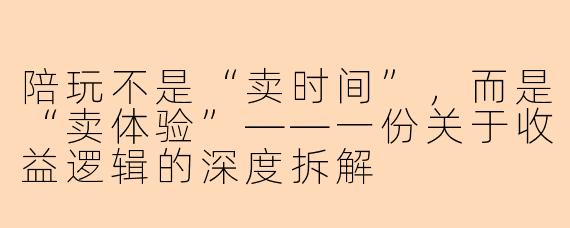 陪玩不是“卖时间”，而是“卖体验”——一份关于收益逻辑的深度拆解