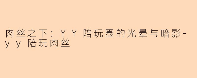 肉丝之下:YY陪玩圈的光晕与暗影-yy陪玩肉丝