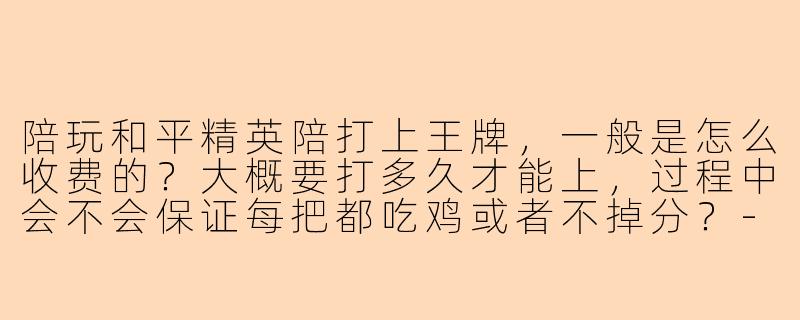 陪玩和平精英陪打上王牌,一般是怎么收费的?大概要打多久才能上,过程中会不会保证每把都吃鸡或者不掉分?-陪玩和平精英陪打上王牌