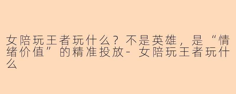 女陪玩王者玩什么？不是英雄，是“情绪价值”的精准投放-女陪玩王者玩什么