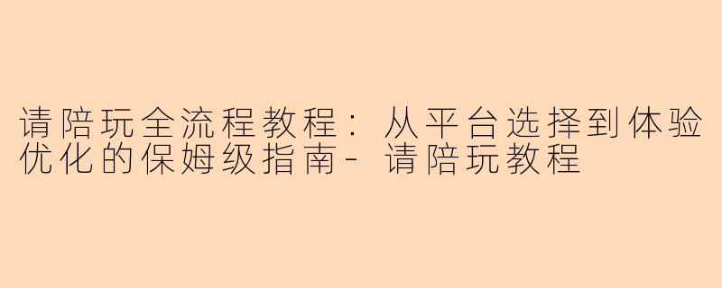 请陪玩全流程教程：从平台选择到体验优化的保姆级指南-请陪玩教程