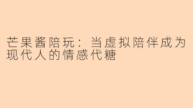 芒果酱陪玩：当虚拟陪伴成为现代人的情感代糖