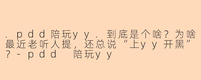 .pdd陪玩yy.到底是个啥?为啥最近老听人提,还总说“上yy开黑”?-pdd 陪玩yy