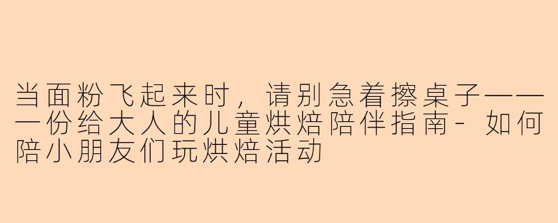 当面粉飞起来时,请别急着擦桌子——一份给大人的儿童烘焙陪伴指南-如何陪小朋友们玩烘焙活动