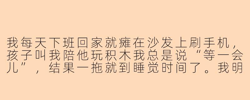 我每天下班回家就瘫在沙发上刷手机,孩子叫我陪他玩积木我总是说“等一会儿”,结果一拖就到睡觉时间了。我明明知道这样不对,可就是控制不住,怎么办?-玩手机没有时间陪孩子玩