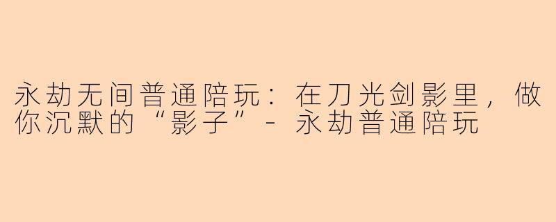 永劫无间普通陪玩：在刀光剑影里，做你沉默的“影子”